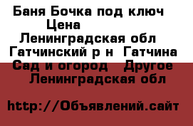 Баня-Бочка под ключ › Цена ­ 119 000 - Ленинградская обл., Гатчинский р-н, Гатчина  Сад и огород » Другое   . Ленинградская обл.